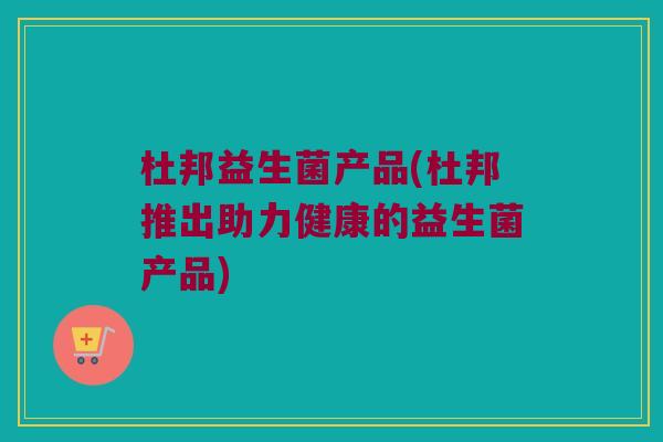 杜邦益生菌产品(杜邦推出助力健康的益生菌产品)