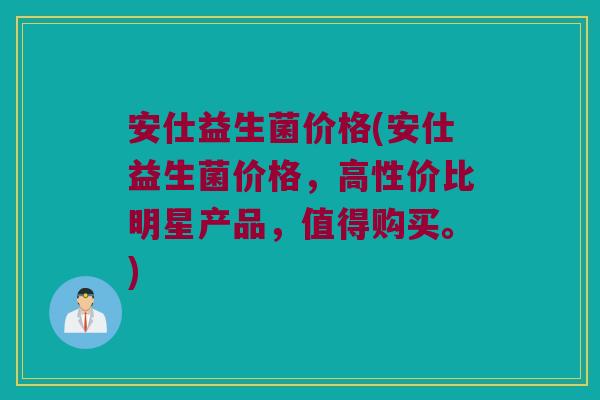 安仕益生菌价格(安仕益生菌价格，高性价比明星产品，值得购买。)