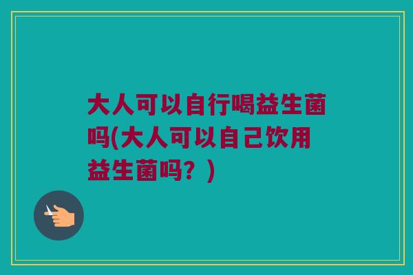 大人可以自行喝益生菌吗(大人可以自己饮用益生菌吗？)