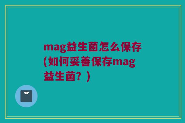 mag益生菌怎么保存(如何妥善保存mag益生菌？)