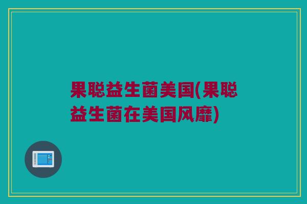 果聪益生菌美国(果聪益生菌在美国风靡)