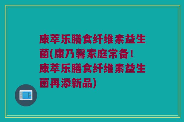 康萃乐膳食纤维素益生菌(康乃馨家庭常备！康萃乐膳食纤维素益生菌再添新品)