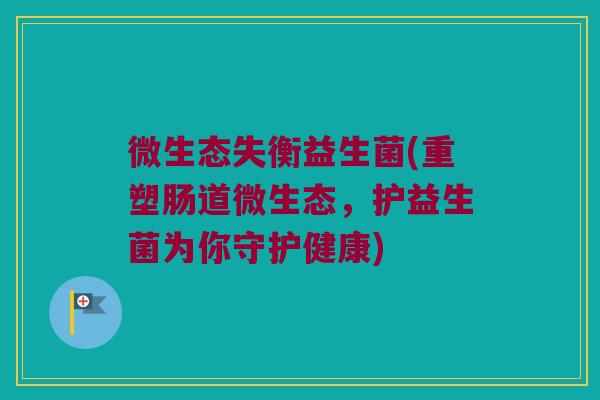 微生态失衡益生菌(重塑肠道微生态，护益生菌为你守护健康)