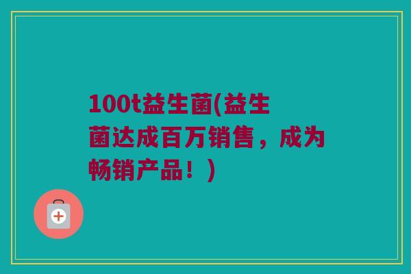 100t益生菌(益生菌达成百万销售，成为畅销产品！)