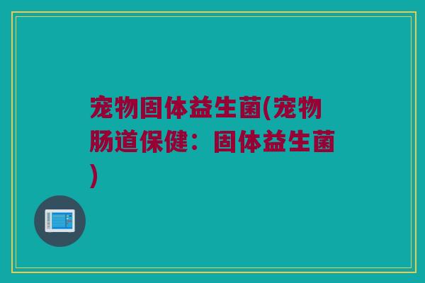 宠物固体益生菌(宠物肠道保健：固体益生菌)
