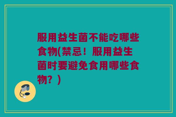 服用益生菌不能吃哪些食物(禁忌！服用益生菌时要避免食用哪些食物？)