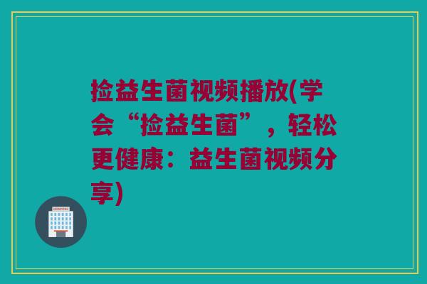 捡益生菌视频播放(学会“捡益生菌”,轻松更健康:益生菌视频分享) 捡益生菌视频播放(学会“捡益生菌”,轻松更健康:益生菌视频分享)