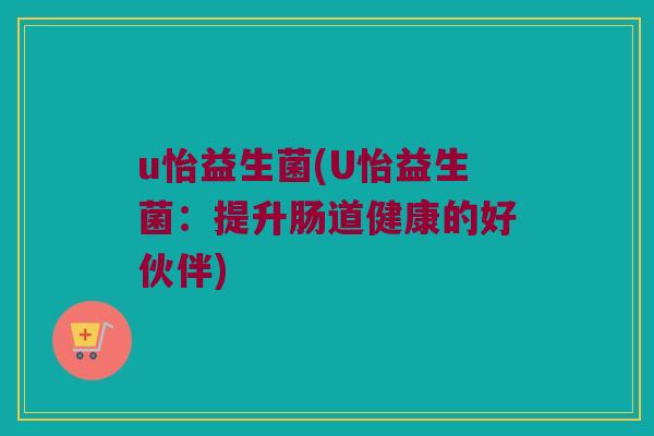 u怡益生菌(U怡益生菌：提升肠道健康的好伙伴)