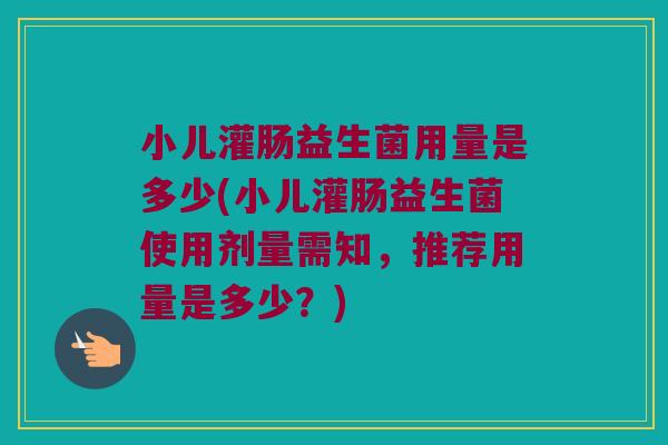 小儿灌肠益生菌用量是多少(小儿灌肠益生菌使用剂量需知，推荐用量是多少？)