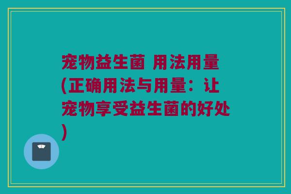 宠物益生菌 用法用量(正确用法与用量：让宠物享受益生菌的好处)
