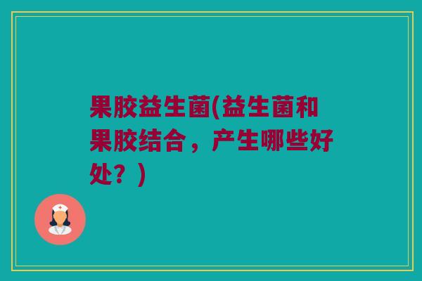 果胶益生菌(益生菌和果胶结合，产生哪些好处？)