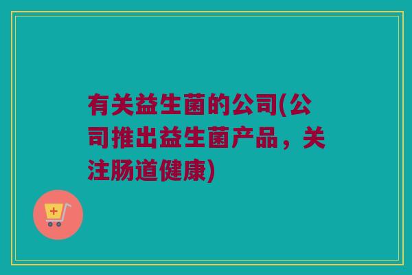 有关益生菌的公司(公司推出益生菌产品，关注肠道健康)