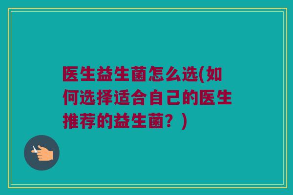 医生益生菌怎么选(如何选择适合自己的医生推荐的益生菌？)