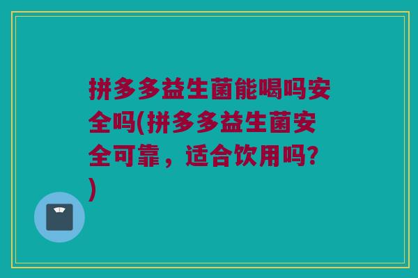 拼多多益生菌能喝吗安全吗(拼多多益生菌安全可靠,适合饮用吗?) 拼多多益生菌能喝吗安全吗(拼多多益生菌安全可靠,适合饮用吗?)