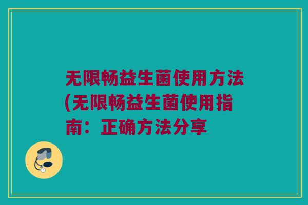 无限畅益生菌使用方法(无限畅益生菌使用指南：正确方法分享