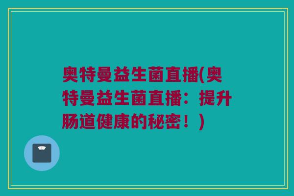 奥特曼益生菌直播(奥特曼益生菌直播:提升肠道健康的秘密!) 奥特曼益生菌直播(奥特曼益生菌直播:提升肠道健康的秘密!)
