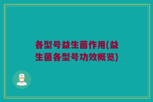 各型号益生菌作用(益生菌各型号功效概览)