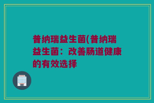 普纳瑞益生菌(普纳瑞益生菌：改善肠道健康的有效选择