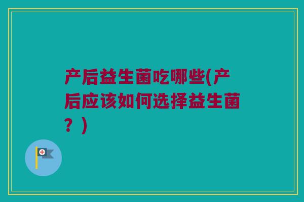 产后益生菌吃哪些(产后应该如何选择益生菌？)