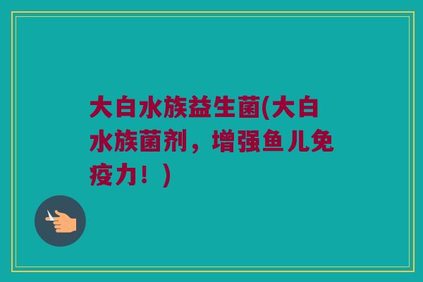 大白水族益生菌(大白水族菌剂，增强鱼儿免疫力！)