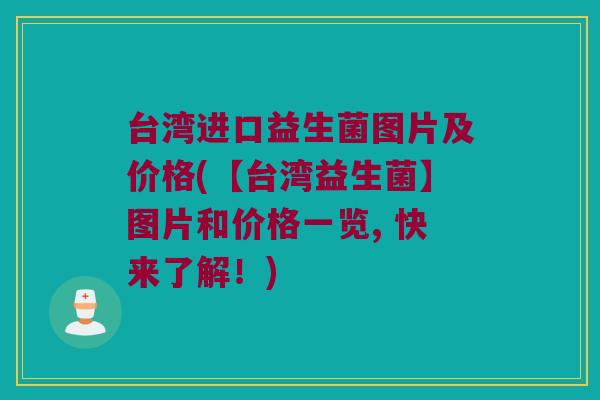 台湾进口益生菌图片及价格(【台湾益生菌】图片和价格一览, 快来了解！)