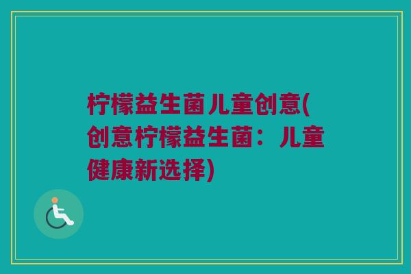 柠檬益生菌儿童创意(创意柠檬益生菌：儿童健康新选择)