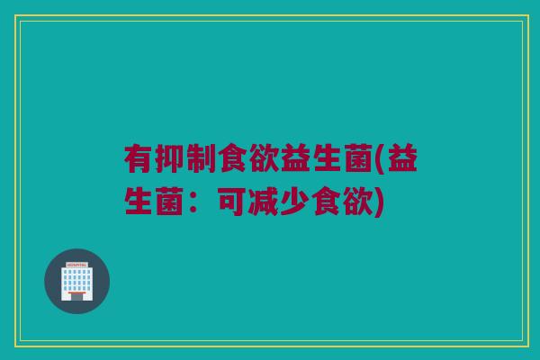 有抑制食欲益生菌(益生菌：可减少食欲)