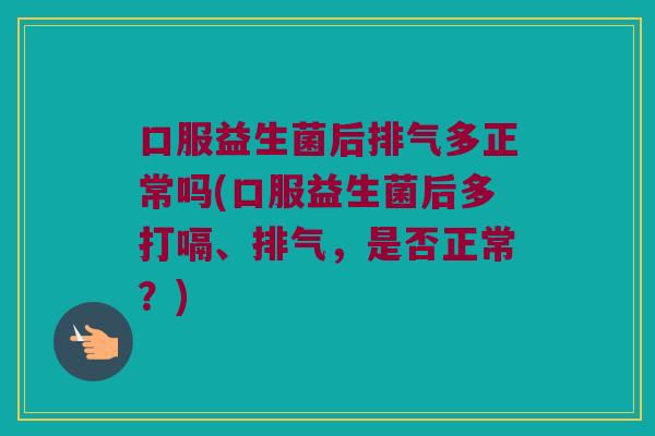 口服益生菌后排气多正常吗(口服益生菌后多打嗝、排气,是否正常?) 口服益生菌后排气多正常吗(口服益生菌后多打嗝、排气,是否正常?)