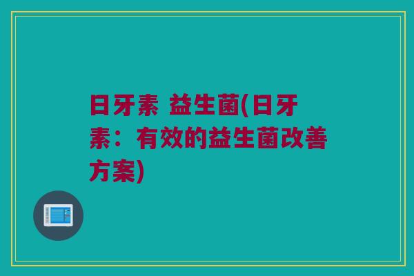 日牙素 益生菌(日牙素：有效的益生菌改善方案)