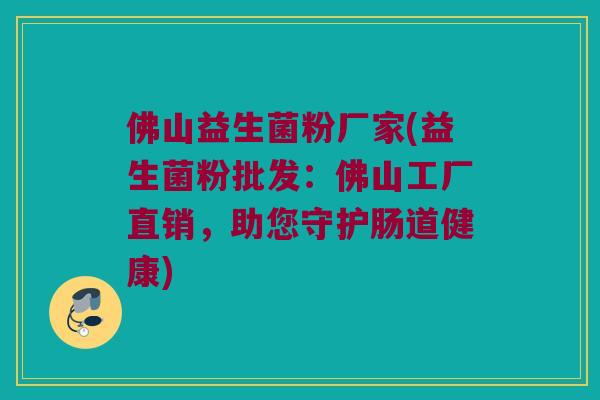 佛山益生菌粉厂家(益生菌粉批发：佛山工厂直销，助您守护肠道健康)