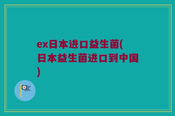 ex日本进口益生菌(日本益生菌进口到中国)