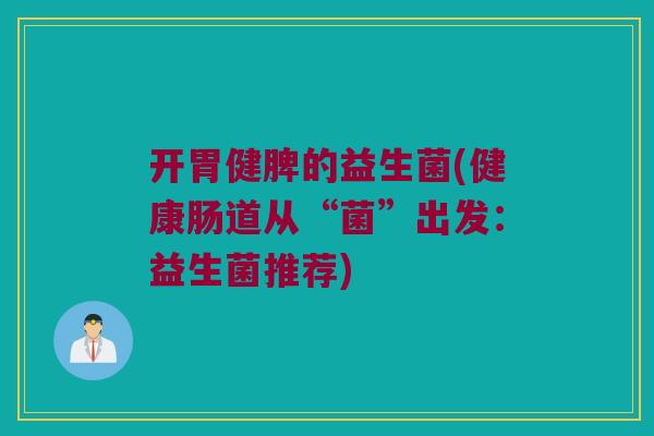开胃健脾的益生菌(健康肠道从“菌”出发：益生菌推荐)