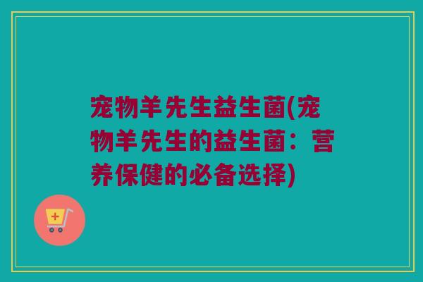 宠物羊先生益生菌(宠物羊先生的益生菌：营养保健的必备选择)