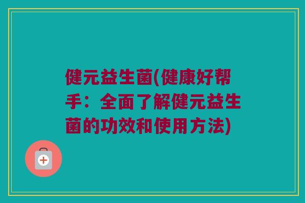 健元益生菌(健康好帮手：全面了解健元益生菌的功效和使用方法)