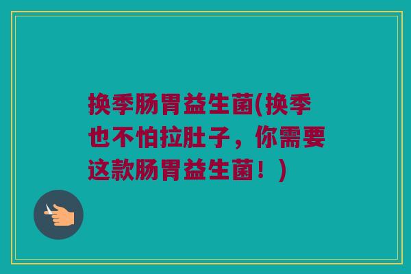 换季肠胃益生菌(换季也不怕拉肚子，你需要这款肠胃益生菌！)