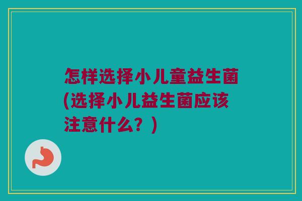 怎样选择小儿童益生菌(选择小儿益生菌应该注意什么？)