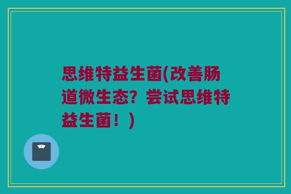 思维特益生菌(改善肠道微生态？尝试思维特益生菌！)