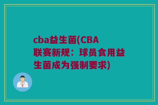 cba益生菌(CBA联赛新规:球员食用益生菌成为强制要求) cba益生菌(CBA联赛新规:球员食用益生菌成为强制要求)