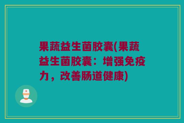 果蔬益生菌胶囊(果蔬益生菌胶囊:增强力,改善肠道健康) 果蔬益生菌胶囊(果蔬益生菌胶囊:增强力,改善肠道健康)