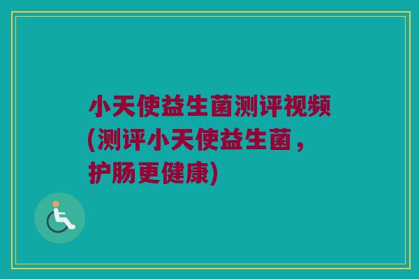 小天使益生菌测评视频(测评小天使益生菌,护肠更健康) 小天使益生菌测评视频(测评小天使益生菌,护肠更健康)