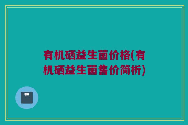 有机硒益生菌价格(有机硒益生菌售价简析)