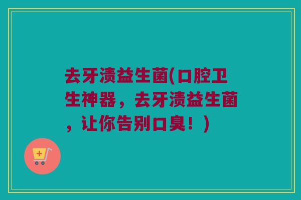 去牙渍益生菌(口腔卫生神器，去牙渍益生菌，让你告别口臭！)