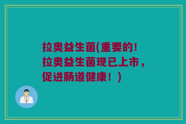 拉奥益生菌(重要的！拉奥益生菌现已上市，促进肠道健康！)