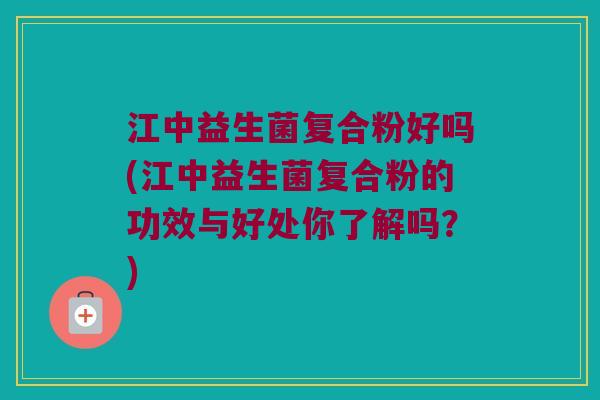 江中益生菌复合粉好吗(江中益生菌复合粉的功效与好处你了解吗？)