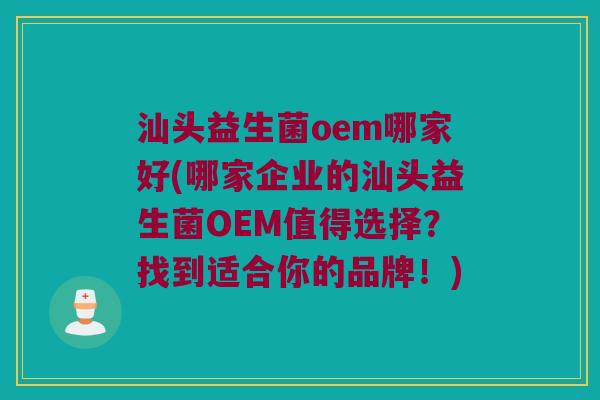 汕头益生菌oem哪家好(哪家企业的汕头益生菌OEM值得选择？找到适合你的品牌！)