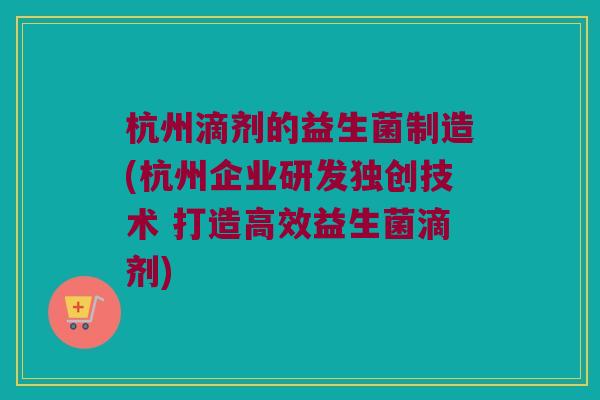 杭州滴剂的益生菌制造(杭州企业研发独创技术 打造高效益生菌滴剂)