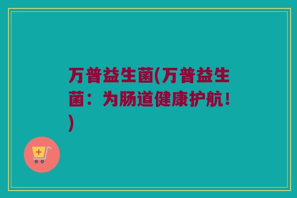 万普益生菌(万普益生菌：为肠道健康护航！)