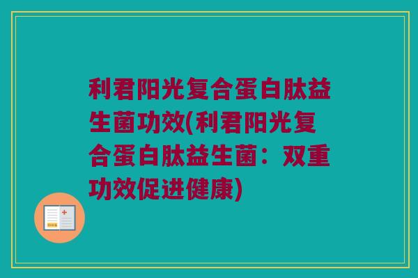利君阳光复合蛋白肽益生菌功效(利君阳光复合蛋白肽益生菌：双重功效促进健康)