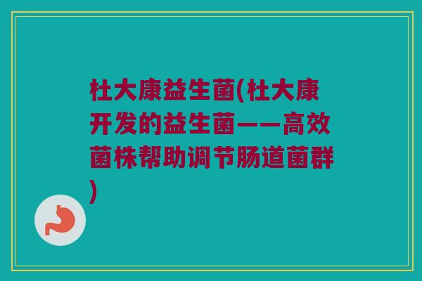 杜大康益生菌(杜大康开发的益生菌——高效菌株帮助调节肠道菌群)
