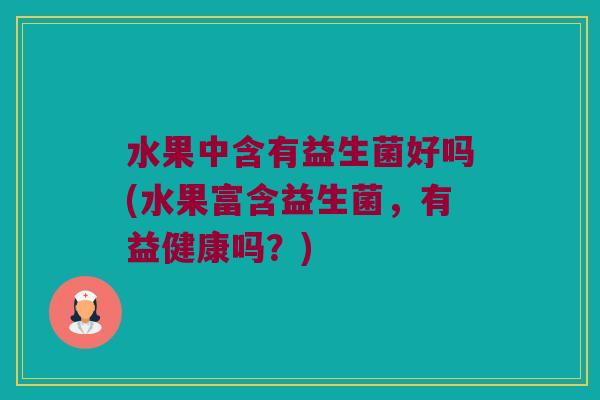水果中含有益生菌好吗(水果富含益生菌，有益健康吗？)